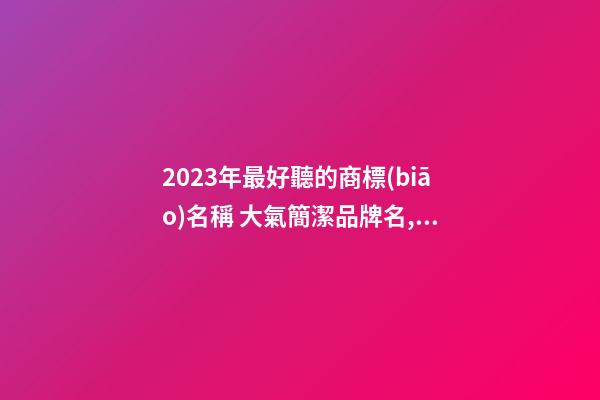 2023年最好聽的商標(biāo)名稱 大氣簡潔品牌名,起名之家-第1張-商標(biāo)起名-玄機(jī)派